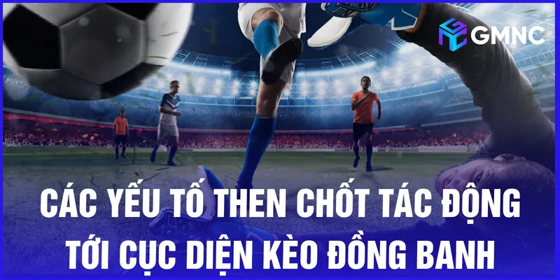 Các yếu tố then chốt tác động tới cục diện kèo đồng banh