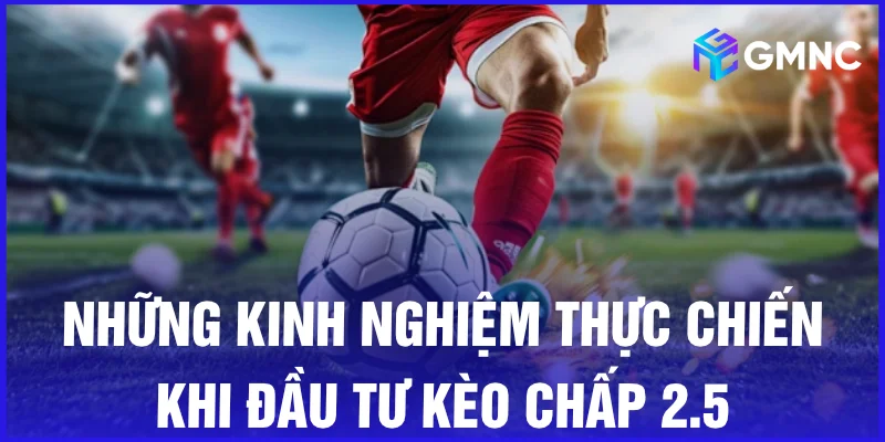 Những kinh nghiệm thực chiến khi đầu tư kèo chấp 2.5